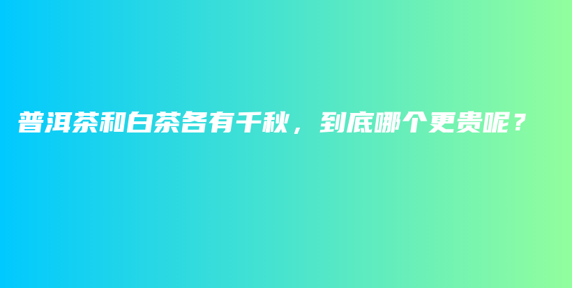 普洱茶和白茶各有千秋，到底哪個(gè)更貴呢？插圖