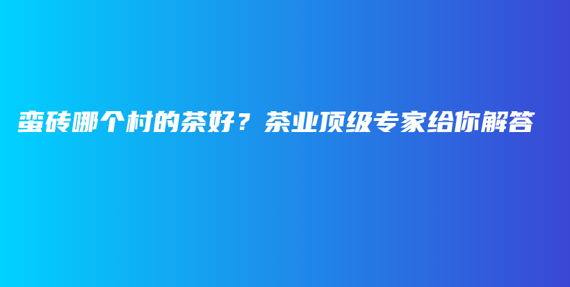 蠻磚哪個村的茶好？茶業(yè)頂級專家給你解答插圖