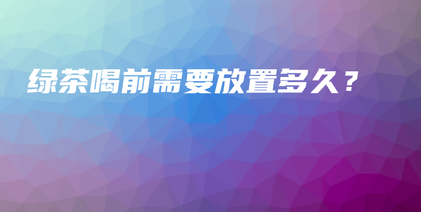 綠茶喝前需要放置多久？插圖