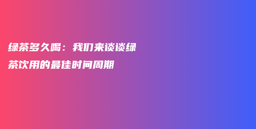 綠茶多久喝：我們來談?wù)劸G茶飲用的最佳時間周期插圖