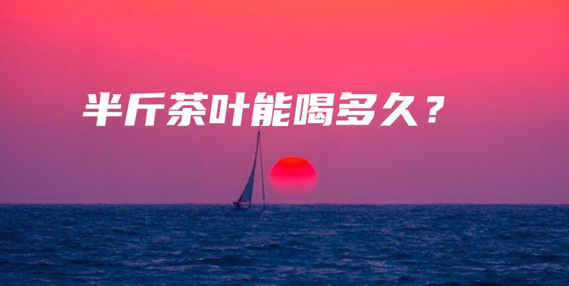 半斤茶葉能喝多久？插圖