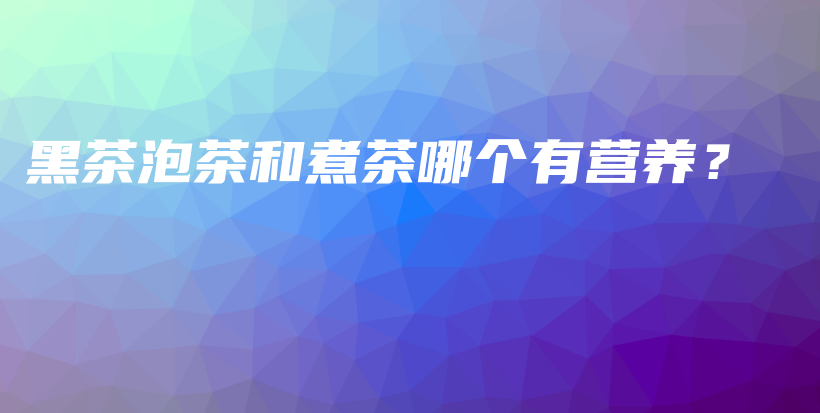 黑茶泡茶和煮茶哪個有營養(yǎng)？插圖