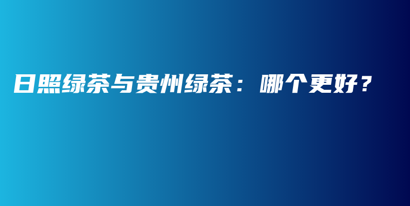 日照綠茶與貴州綠茶：哪個更好？插圖