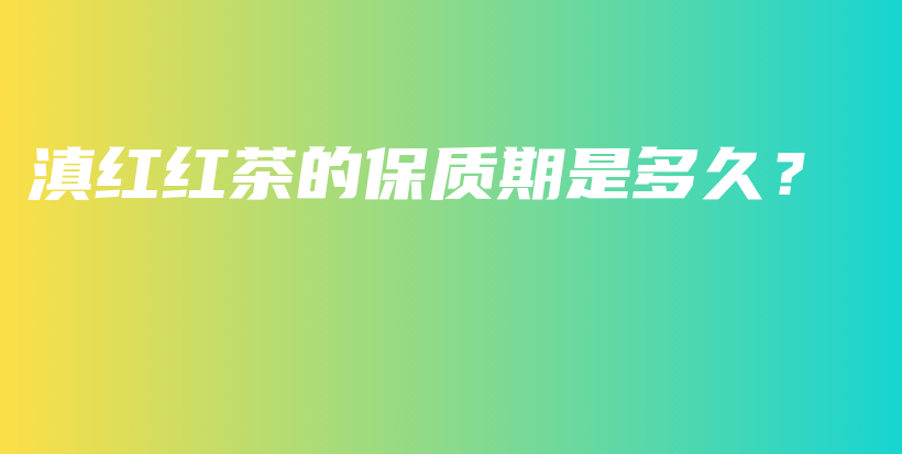 滇紅紅茶的保質(zhì)期是多久？插圖