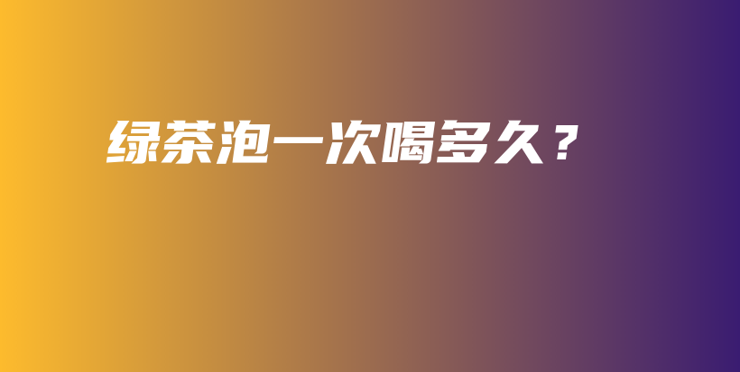 綠茶泡一次喝多久？插圖