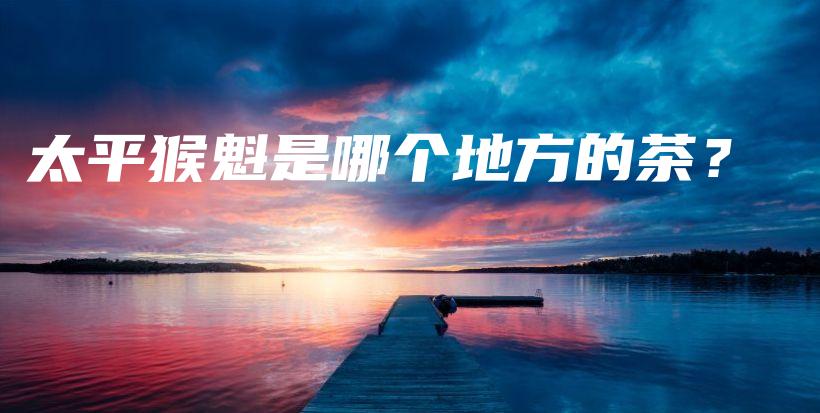 太平猴魁是哪個地方的茶？插圖