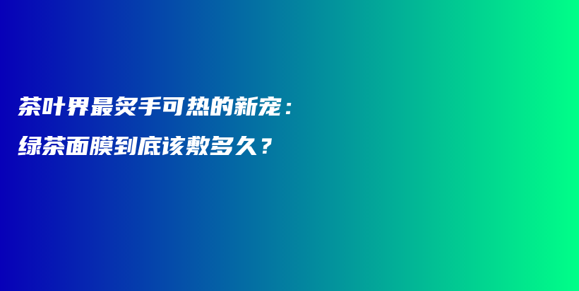 茶葉界最炙手可熱的新寵：綠茶面膜到底該敷多久？插圖