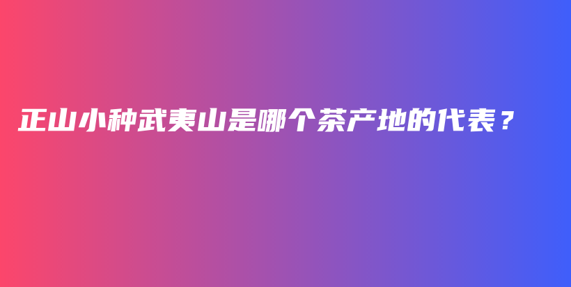 正山小種武夷山是哪個(gè)茶產(chǎn)地的代表？插圖