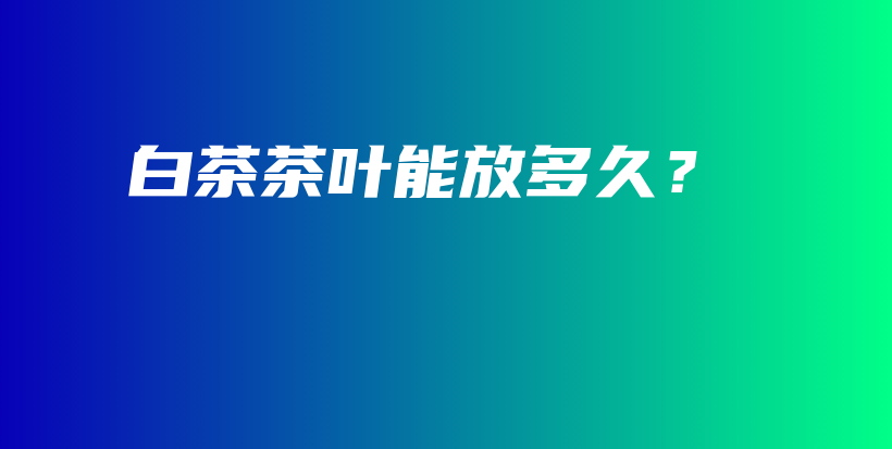 白茶茶葉能放多久？插圖