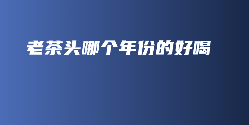 老茶頭哪個年份的好喝插圖