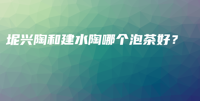 坭興陶和建水陶哪個(gè)泡茶好？插圖