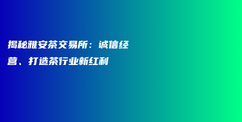 揭秘雅安茶交易所：誠(chéng)信經(jīng)營(yíng)、打造茶行業(yè)新紅利插圖