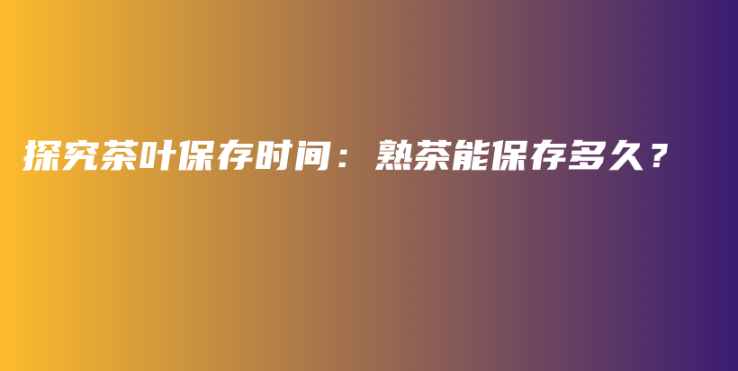 探究茶葉保存時(shí)間：熟茶能保存多久？插圖