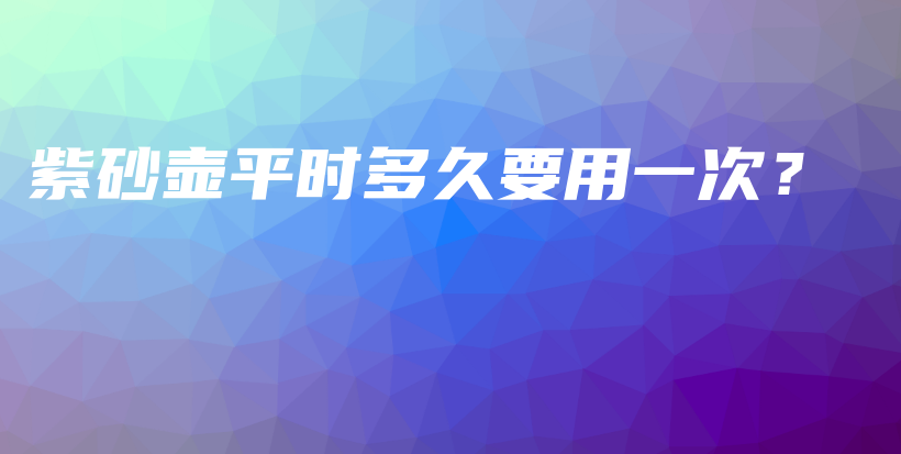 紫砂壺平時(shí)多久要用一次？插圖