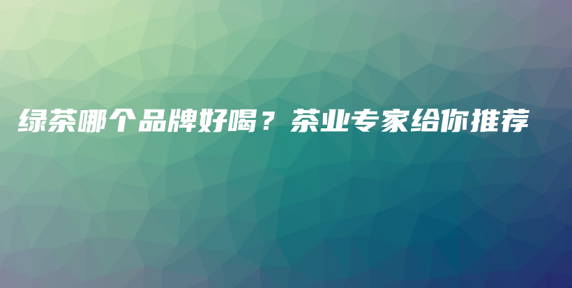 綠茶哪個品牌好喝？茶業(yè)專家給你推薦插圖