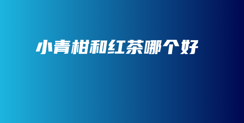 小青柑和紅茶哪個好插圖