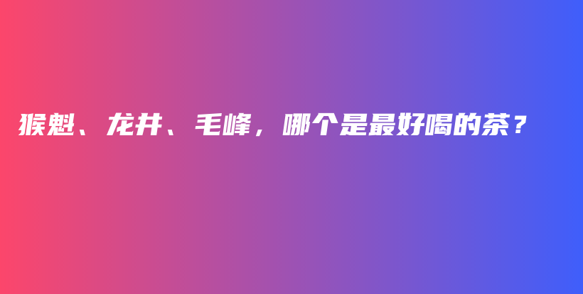 猴魁、龍井、毛峰，哪個是最好喝的茶？插圖