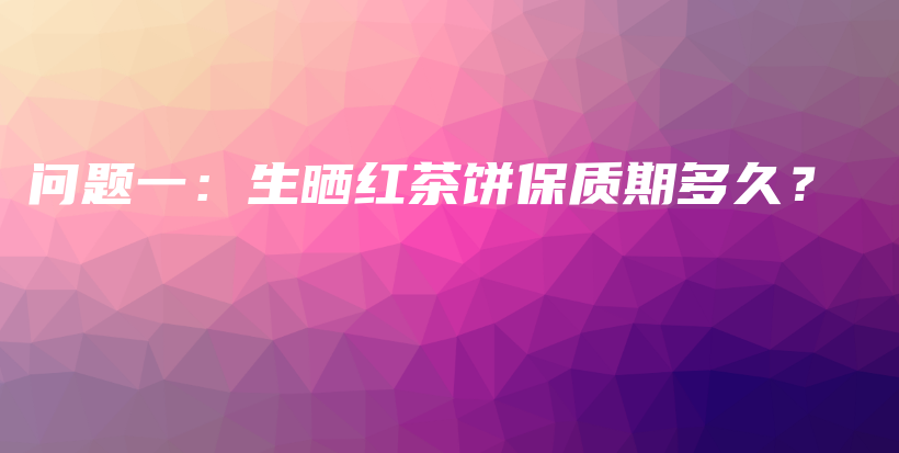 問題一：生曬紅茶餅保質(zhì)期多久？插圖