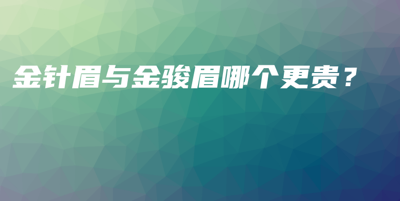 金針眉與金駿眉哪個(gè)更貴？插圖