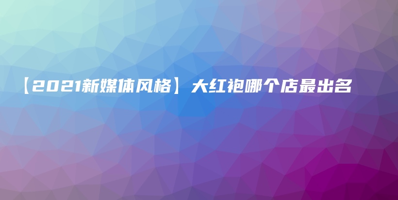 【2021新媒體風(fēng)格】大紅袍哪個(gè)店最出名插圖