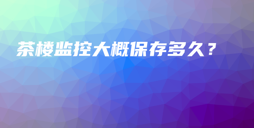 茶樓監(jiān)控大概保存多久？插圖