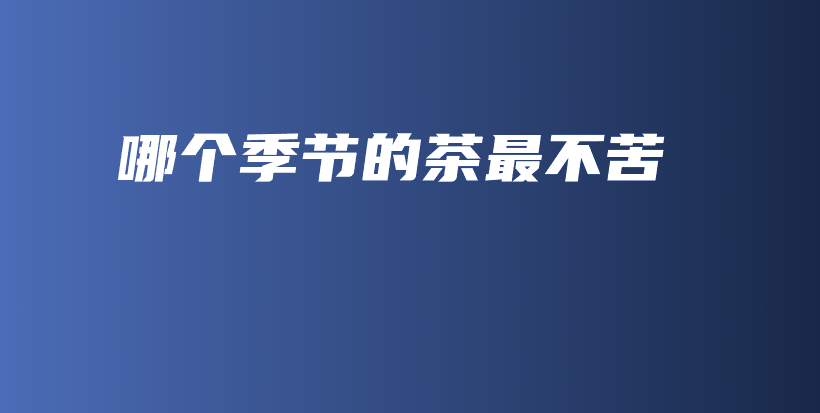哪個季節(jié)的茶最不苦插圖