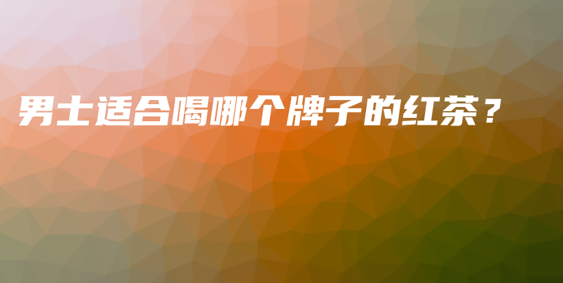 男士適合喝哪個(gè)牌子的紅茶？插圖