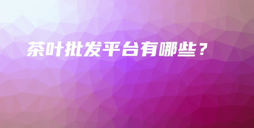 茶葉批發(fā)平臺(tái)有哪些？插圖