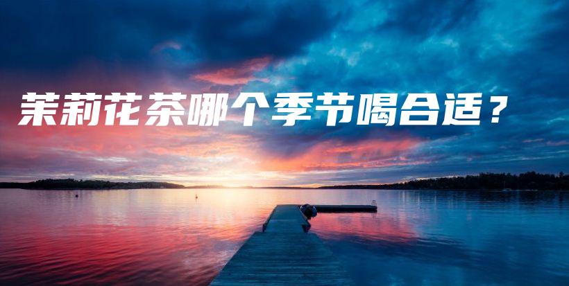 茉莉花茶哪個(gè)季節(jié)喝合適？插圖