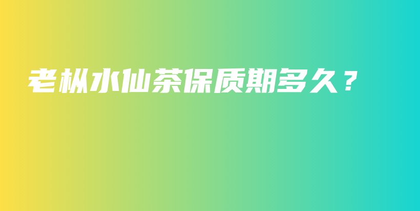 老樅水仙茶保質(zhì)期多久？插圖