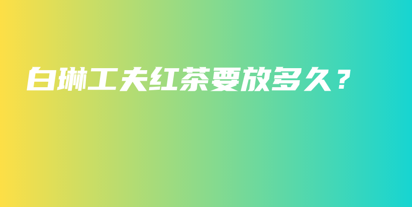 白琳工夫紅茶要放多久？插圖