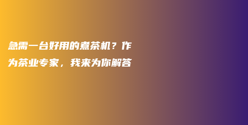 急需一臺好用的煮茶機(jī)？作為茶業(yè)專家，我來為你解答插圖