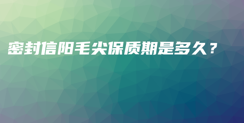 密封信陽毛尖保質(zhì)期是多久？插圖