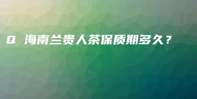 Q 海南蘭貴人茶保質期多久？插圖
