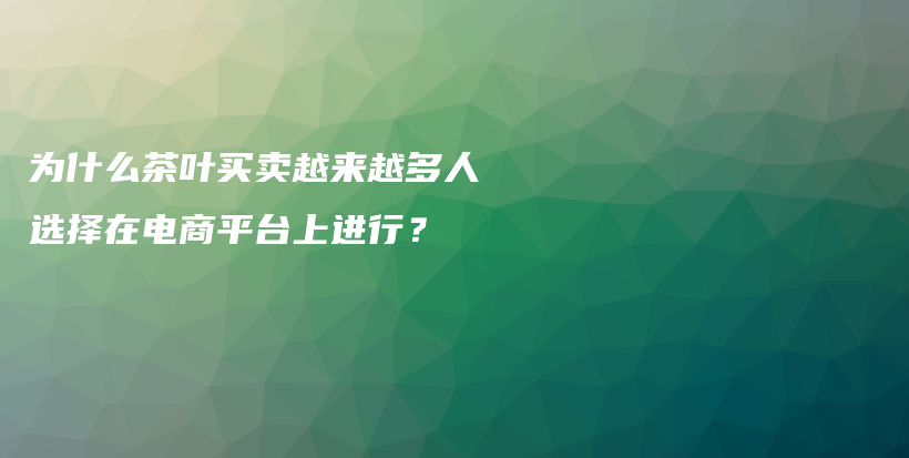 為什么茶葉買賣越來越多人選擇在電商平臺上進行？插圖