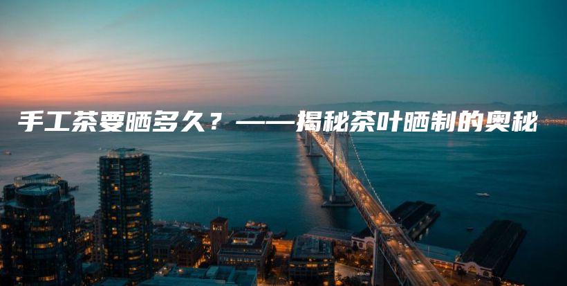手工茶要曬多久？——揭秘茶葉曬制的奧秘插圖