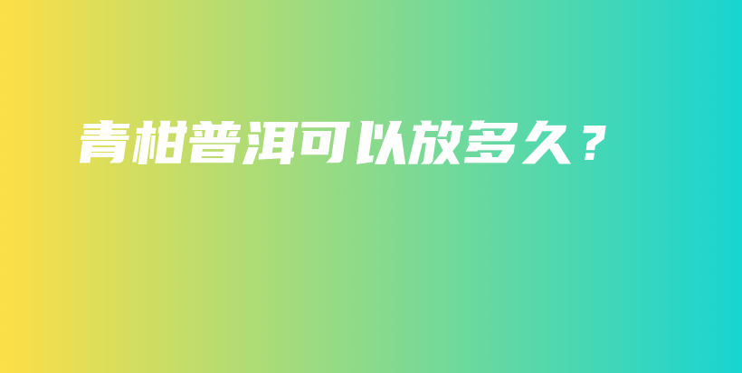 青柑普洱可以放多久？插圖