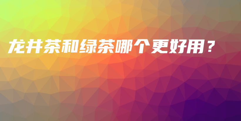 龍井茶和綠茶哪個(gè)更好用？插圖