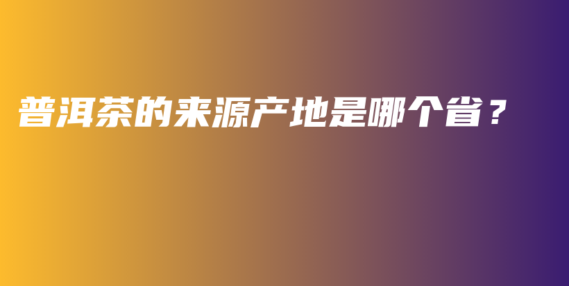 普洱茶的來源產(chǎn)地是哪個省？插圖