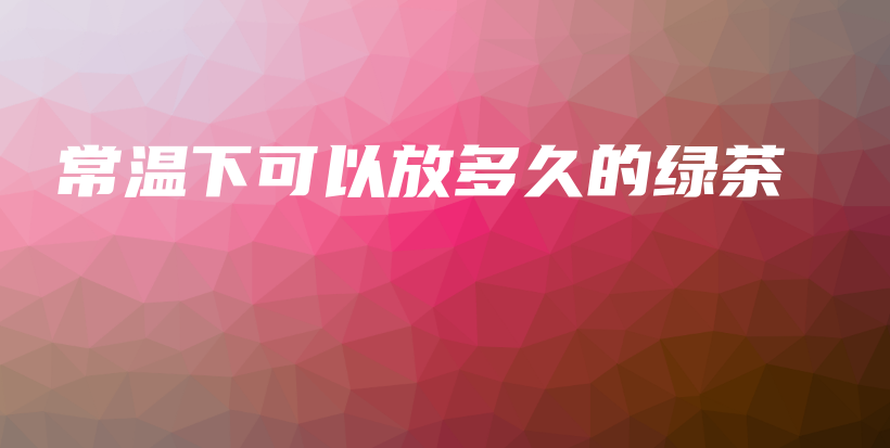 常溫下可以放多久的綠茶插圖