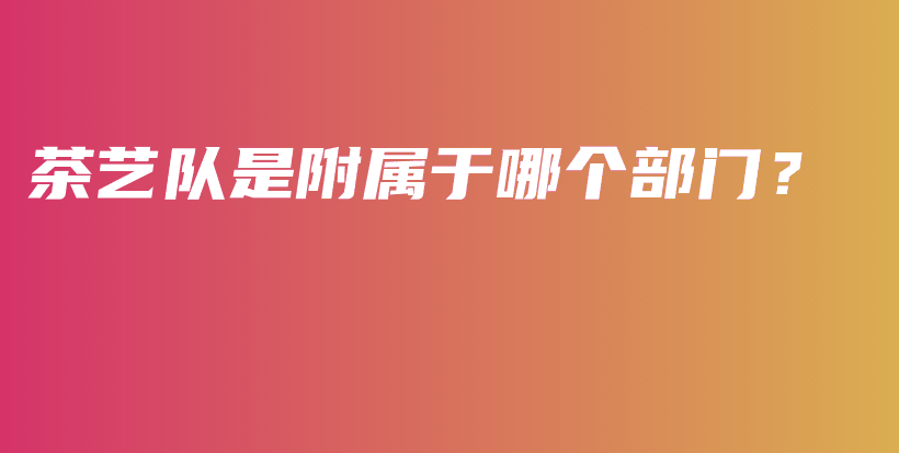 茶藝隊(duì)是附屬于哪個(gè)部門？插圖