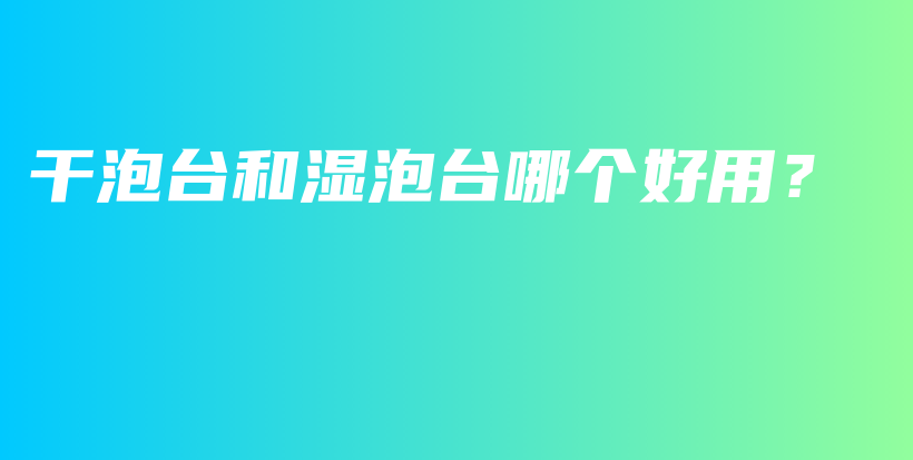 干泡臺(tái)和濕泡臺(tái)哪個(gè)好用？插圖