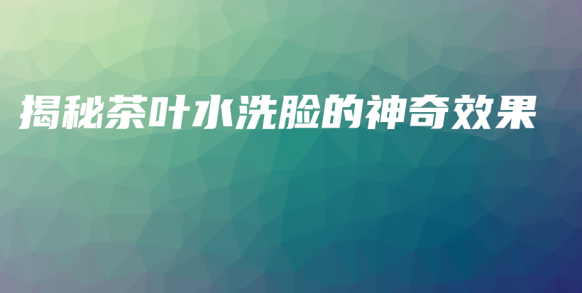 揭秘茶葉水洗臉的神奇效果插圖