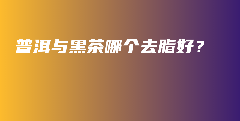 普洱與黑茶哪個(gè)去脂好？插圖