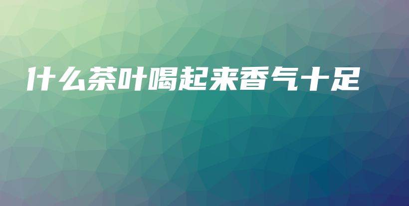 什么茶葉喝起來香氣十足插圖