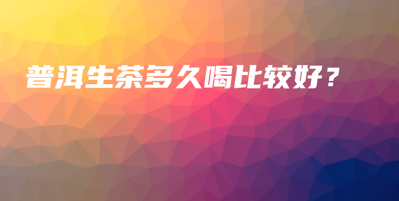 普洱生茶多久喝比較好？插圖