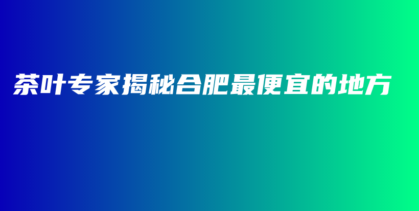 茶葉專家揭秘合肥最便宜的地方插圖