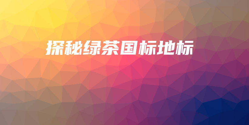 探秘綠茶國標(biāo)地標(biāo)插圖