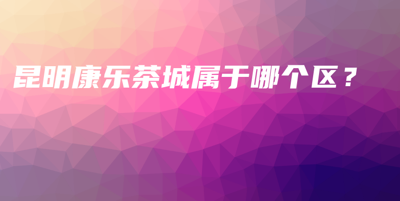 昆明康樂茶城屬于哪個(gè)區(qū)？插圖