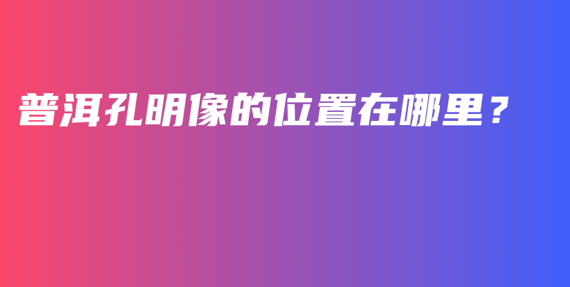 普洱孔明像的位置在哪里？插圖